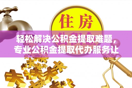 尖石轻松解决公积金提取难题，专业公积金提取代办服务让生活更便捷