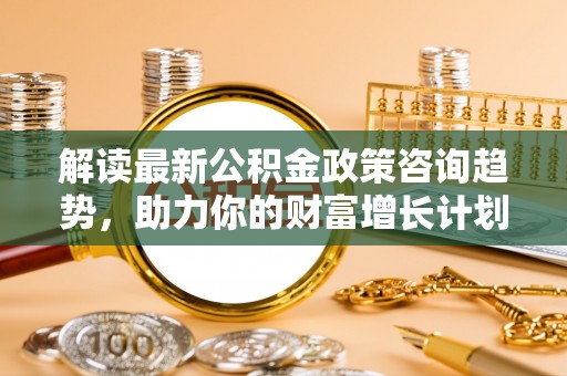 尖石解读最新公积金政策咨询趋势，助力你的财富增长计划
