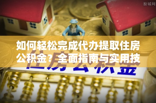 尖石如何轻松完成代办提取住房公积金？全面指南与实用技巧