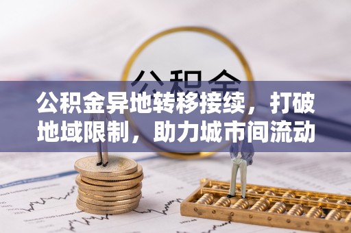 尖石公积金异地转移接续，打破地域限制，助力城市间流动新趋势