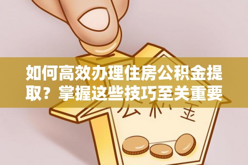 尖石如何高效办理住房公积金提取？掌握这些技巧至关重要