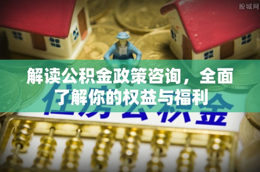 尖石解读公积金政策咨询，全面了解你的权益与福利