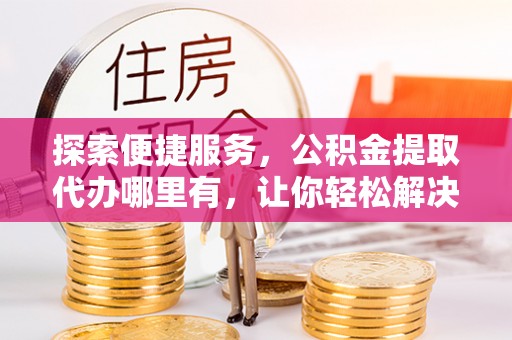 尖石探索便捷服务，公积金提取代办哪里有，让你轻松解决烦恼