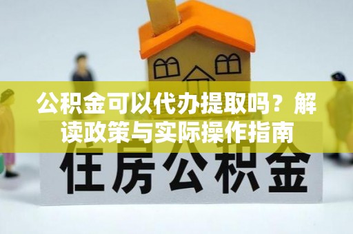 尖石公积金可以代办提取吗？解读政策与实际操作指南
