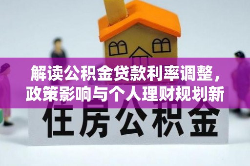 尖石解读公积金贷款利率调整，政策影响与个人理财规划新思路