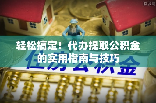 尖石轻松搞定！代办提取公积金的实用指南与技巧