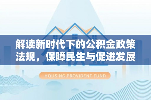 尖石解读新时代下的公积金政策法规，保障民生与促进发展的平衡之道