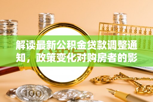 尖石解读最新公积金贷款调整通知，政策变化对购房者的影响与应对策略