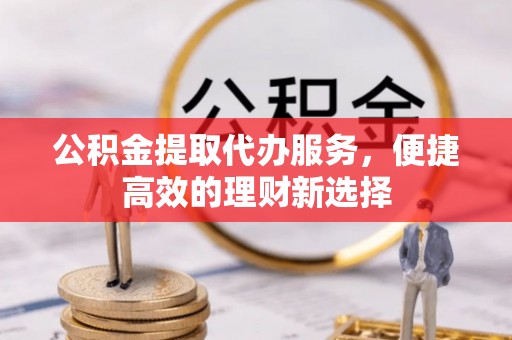 尖石公积金提取代办服务，便捷高效的理财新选择