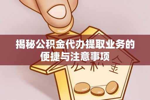 尖石揭秘公积金代办提取业务的便捷与注意事项