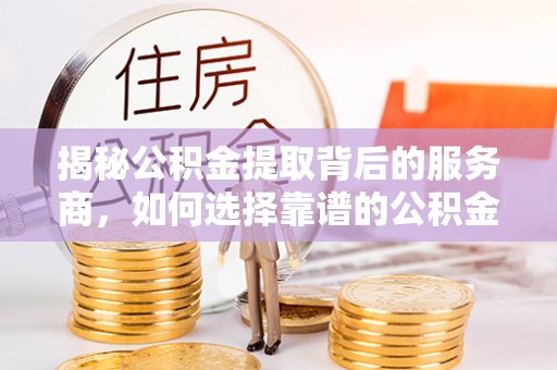 尖石揭秘公积金提取背后的服务商，如何选择靠谱的公积金代办提取公司