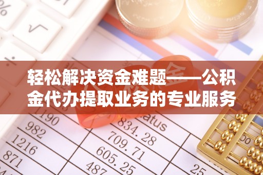 尖石轻松解决资金难题——公积金代办提取业务的专业服务指南