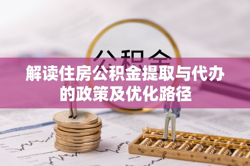 尖石解读住房公积金提取与代办的政策及优化路径