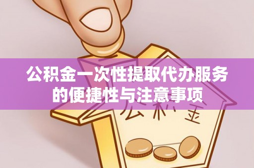 尖石公积金一次性提取代办服务的便捷性与注意事项