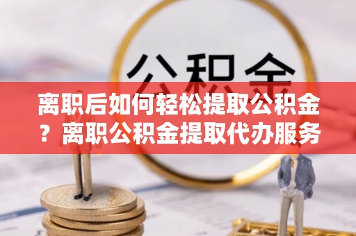 尖石离职后如何轻松提取公积金？离职公积金提取代办服务全解析