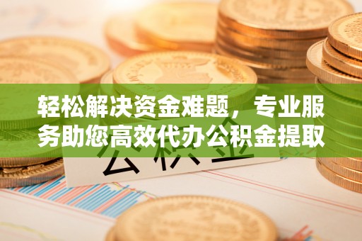 尖石轻松解决资金难题，专业服务助您高效代办公积金提取