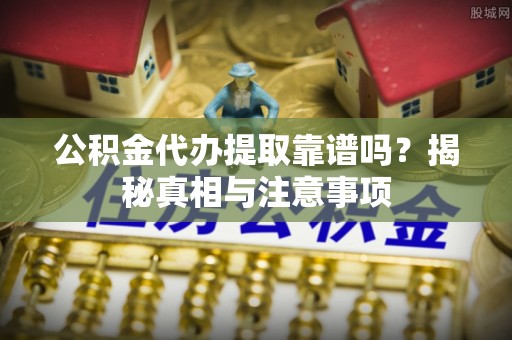 尖石公积金代办提取靠谱吗？揭秘真相与注意事项
