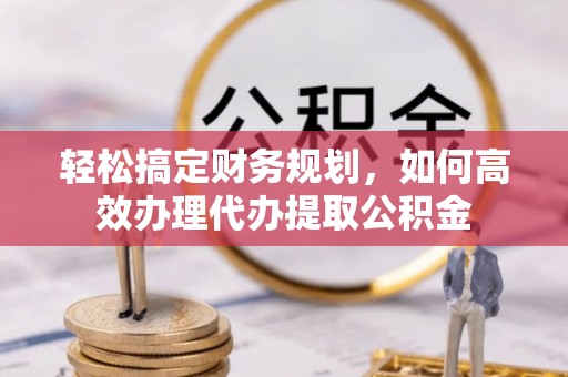 尖石轻松搞定财务规划，如何高效办理代办提取公积金