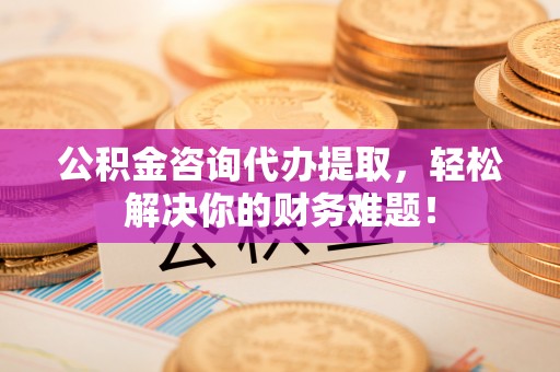 尖石公积金咨询代办提取，轻松解决你的财务难题！