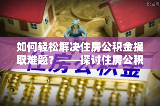 尖石如何轻松解决住房公积金提取难题？——探讨住房公积金提取代办服务