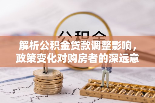 尖石解析公积金贷款调整影响，政策变化对购房者的深远意义