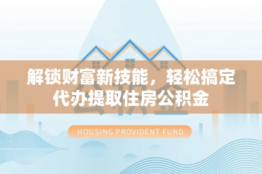 尖石解锁财富新技能，轻松搞定代办提取住房公积金