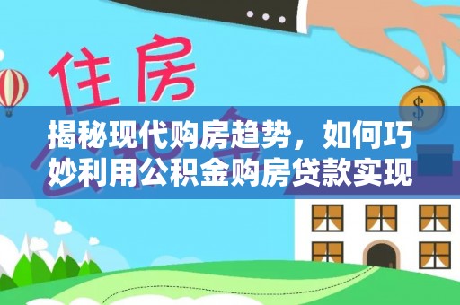 尖石揭秘现代购房趋势，如何巧妙利用公积金购房贷款实现置业梦想