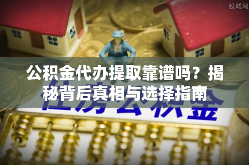 尖石公积金代办提取靠谱吗？揭秘背后真相与选择指南