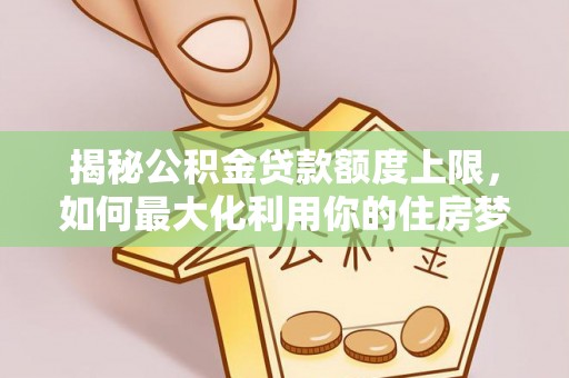 尖石揭秘公积金贷款额度上限，如何最大化利用你的住房梦想资金？
