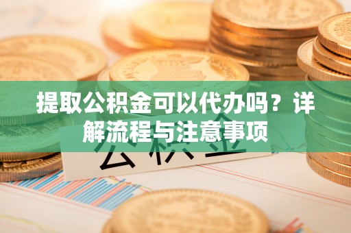 尖石提取公积金可以代办吗？详解流程与注意事项