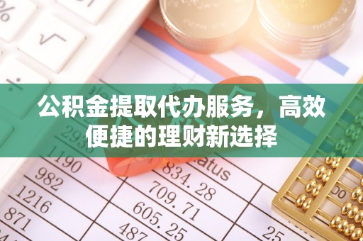 尖石公积金提取代办服务，高效便捷的理财新选择