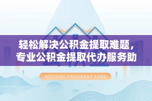 尖石轻松解决公积金提取难题，专业公积金提取代办服务助您无忧