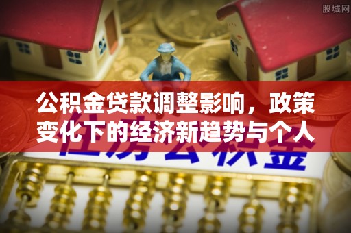 尖石公积金贷款调整影响，政策变化下的经济新趋势与个人理财策略