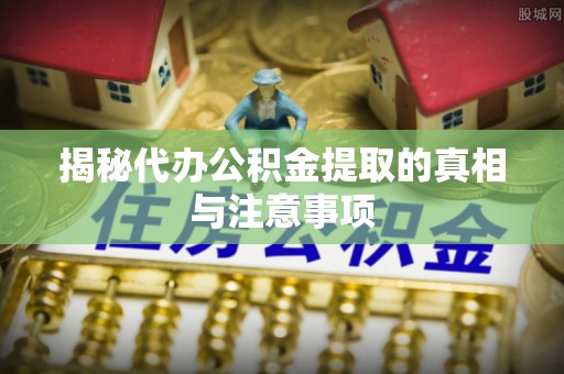 尖石揭秘代办公积金提取的真相与注意事项