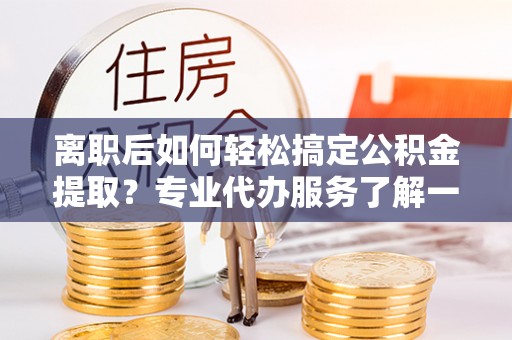 尖石离职后如何轻松搞定公积金提取？专业代办服务了解一下