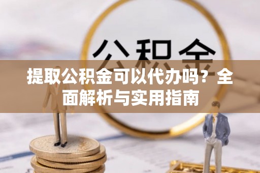 尖石提取公积金可以代办吗？全面解析与实用指南