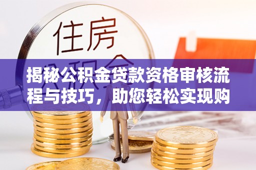 尖石揭秘公积金贷款资格审核流程与技巧，助您轻松实现购房梦想
