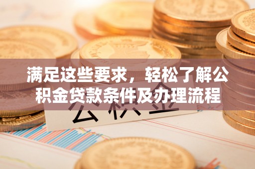 尖石满足这些要求，轻松了解公积金贷款条件及办理流程