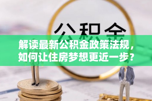 尖石解读最新公积金政策法规，如何让住房梦想更近一步？