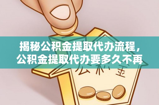 尖石揭秘公积金提取代办流程，公积金提取代办要多久不再迷茫