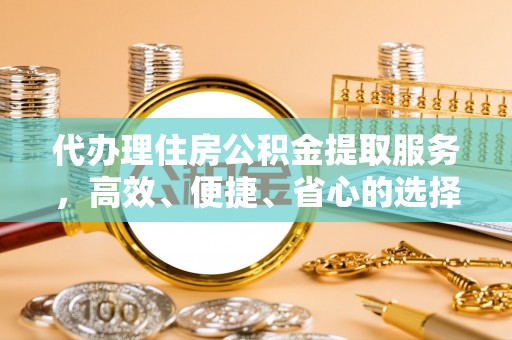 尖石代办理住房公积金提取服务，高效、便捷、省心的选择