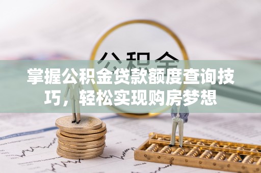 尖石掌握公积金贷款额度查询技巧，轻松实现购房梦想