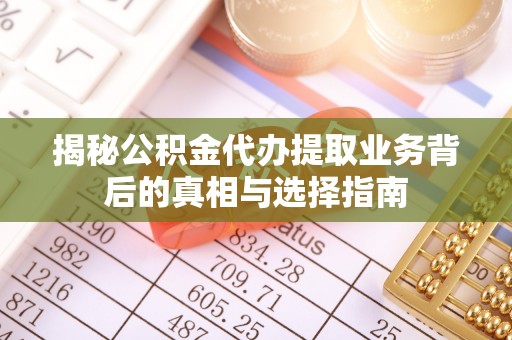 尖石揭秘公积金代办提取业务背后的真相与选择指南