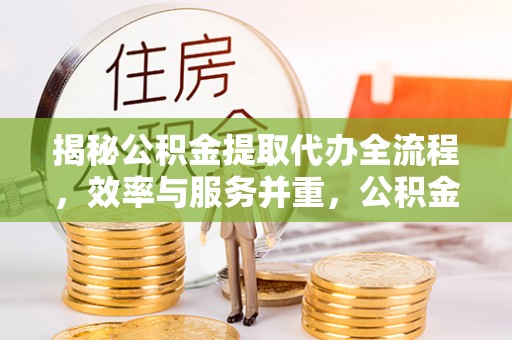 尖石揭秘公积金提取代办全流程，效率与服务并重，公积金提取代办要多久不再是难题