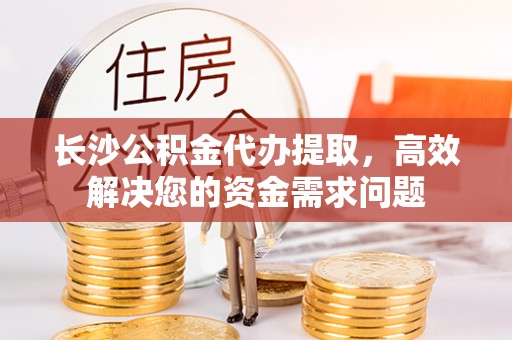 尖石长沙公积金代办提取，高效解决您的资金需求问题