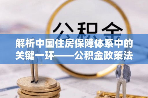 尖石解析中国住房保障体系中的关键一环——公积金政策法规的演变与影响