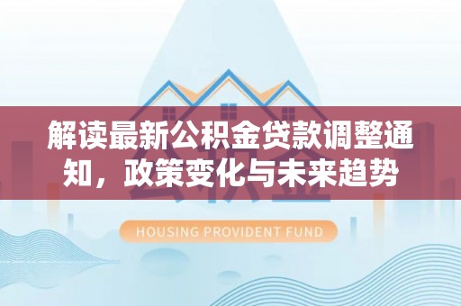 尖石解读最新公积金贷款调整通知，政策变化与未来趋势