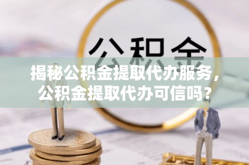 尖石揭秘公积金提取代办服务，公积金提取代办可信吗？