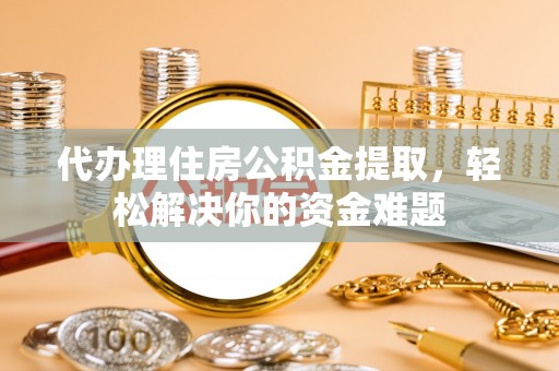 尖石代办理住房公积金提取，轻松解决你的资金难题