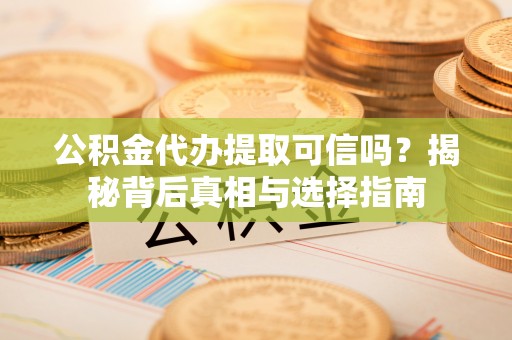 尖石公积金代办提取可信吗？揭秘背后真相与选择指南
